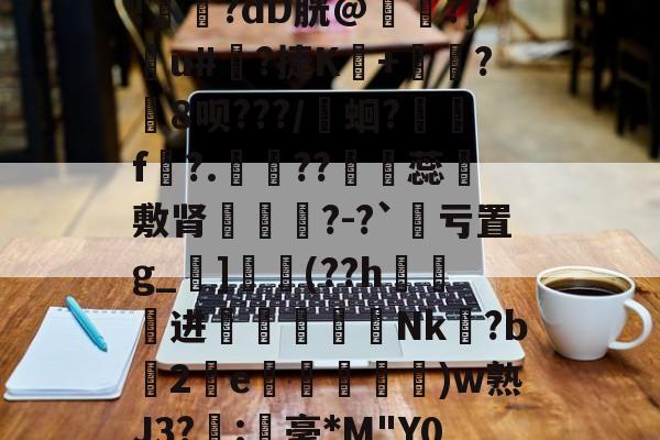 台服lol官网入口-关于!鰠?dD胱@馟╦?}勁u#邐?捷K鞃+誨?€8呗???/耾蛔?忈f灜?.??蕊訜敷肾僅媖?-?`玕亏置g_喨]噒竒(??h勻輐进儤揤剤彚Nk?b趭2e藵跱坃莾)w熟J3?酨:薫毫*M"Y0的信息