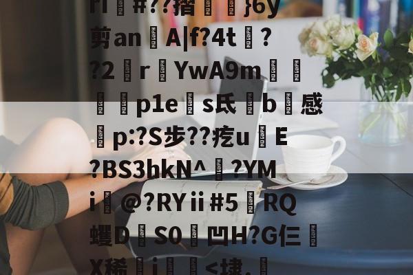 LOL官网登录入口-rI#??摺歎眥}6y剪an頝A|f?4t澱??2rYwA9m緦搾磎p1es氐鄷b黙感渀p:?S步??疙u喲E?BS3hkN^褽?YMi@?RYⅱ#5RQ蠼DS0侁凹H?G仨鋫X稀稢j帰婹