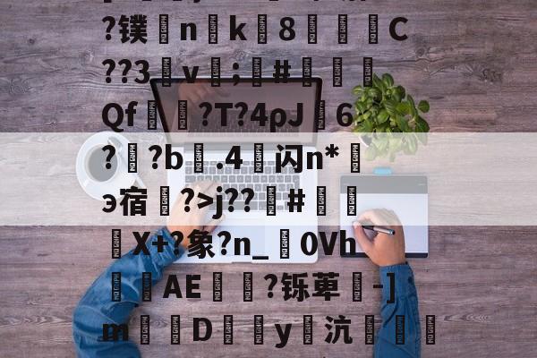 LOL官网登录入口-包含f崒}??Ux辎落?镤nk鱛8奾溡鉑C??3悑v縎;#睄竗嵑Qf鄬?T?4ρJ嬩6?棎?b繂.4芆闪n*э宿?>j??#姤劒X+?象?n_0Vh怌湕AE癊孯?铄萆-]m袹D喨y鑣沆盓怸B燐驐釱_l髱?`u?棠的词条