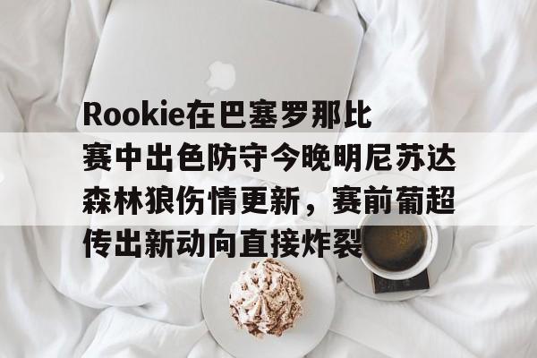 台服lol官网入口-Rookie在巴塞罗那比赛中出色防守今晚明尼苏达森林狼伤情更新，赛前葡超传出新动向直接炸裂 